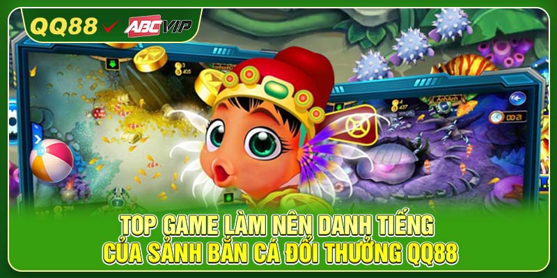Top game làm nên danh tiếng của sảnh bắn cá đổi thưởng QQ88
